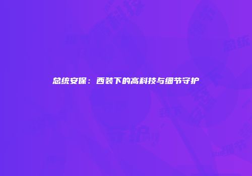总统安保：西装下的高科技与细节守护