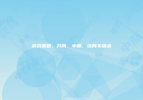 游戏策略：开局、中期、终局关键点