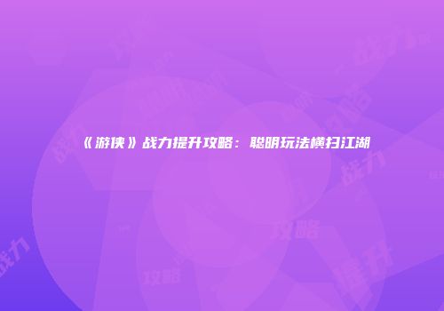 《游侠》战力提升攻略:聪明玩法横扫江湖