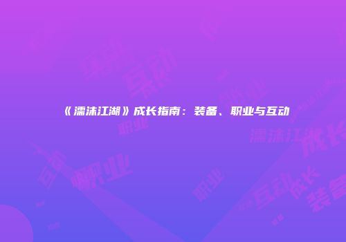 《濡沫江湖》成长指南：装备、职业与互动