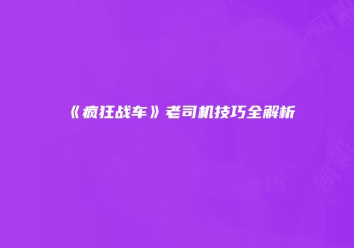 《疯狂战车》老司机技巧全解析