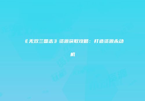 《无双三国志》资源获取攻略：打造资源永动机