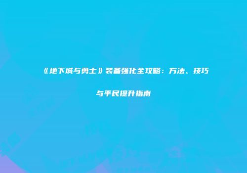 《地下城与勇士》装备强化全攻略:方法、技巧与平民提升指南