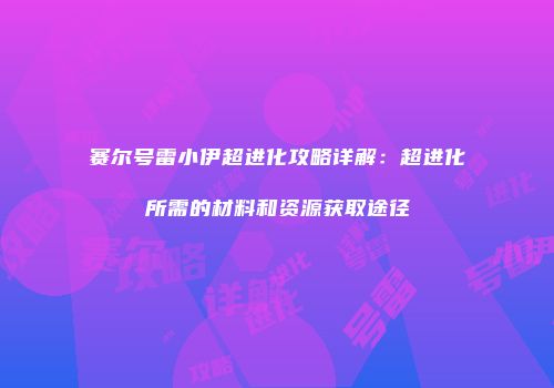 赛尔号雷小伊超进化攻略详解：超进化所需的材料和资源获取途径