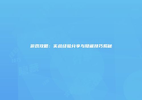 游戏攻略:实战经验分享与隐藏技巧揭秘