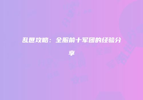 乱世攻略：全服前十军团的经验分享