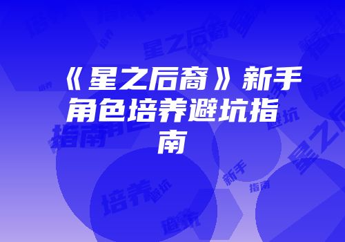 《星之后裔》新手角色培养避坑指南