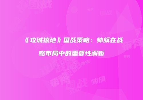 《攻城掠地》国战策略：帅旗在战略布局中的重要性解析