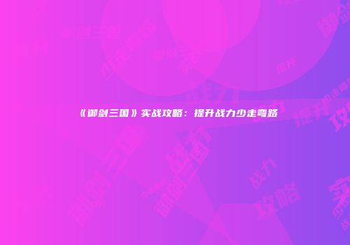 《御剑三国》实战攻略:提升战力少走弯路