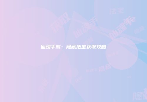仙魂手游：隐藏法宝获取攻略