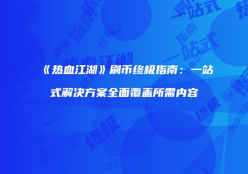 《热血江湖》刷币终极指南：一站式解决方案全面覆盖所需内容