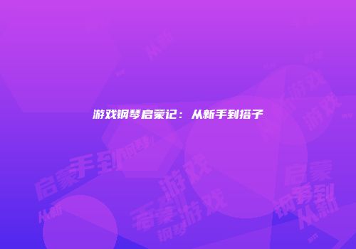 游戏钢琴启蒙记：从新手到搭子