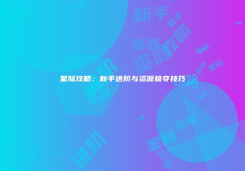星际攻略：新手进阶与资源掠夺技巧