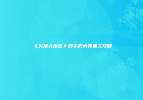 《火柴人出击》新手到大师通关攻略