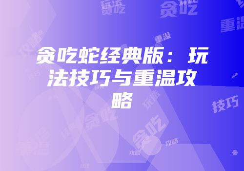 贪吃蛇经典版：玩法技巧与重温攻略