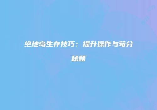 绝地岛生存技巧:提升操作与苟分秘籍