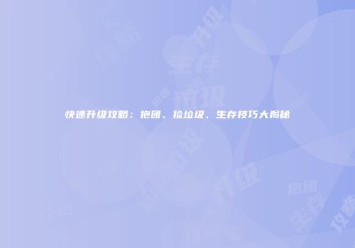 快速升级攻略：抱团、捡垃圾、生存技巧大揭秘