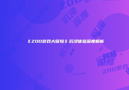 《ZOD游戏大冒险》沉浸体验深度解析