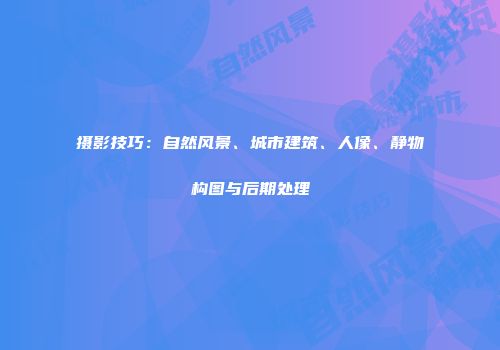 摄影技巧：自然风景、城市建筑、人像、静物构图与后期处理