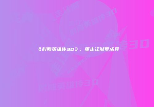 《射雕英雄传3D》：重走江湖梦成真