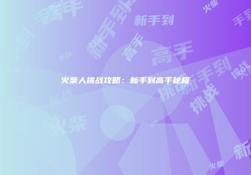 火柴人挑战攻略：新手到高手秘籍