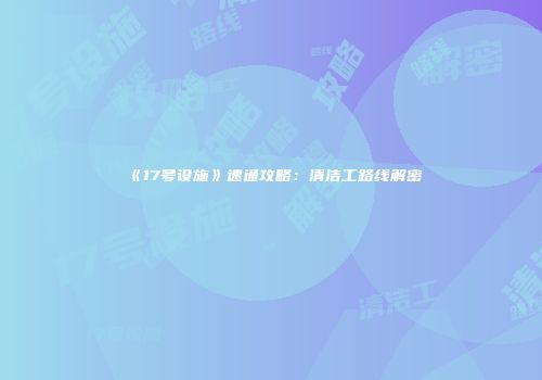 《17号设施》速通攻略：清洁工路线解密
