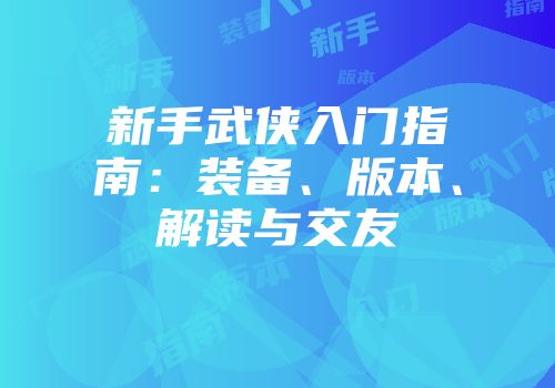 新手武侠入门指南：装备、版本、解读与交友