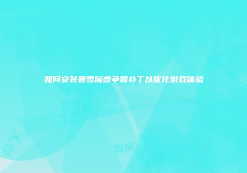 如何安装暴雪魔兽争霸补丁以优化游戏体验