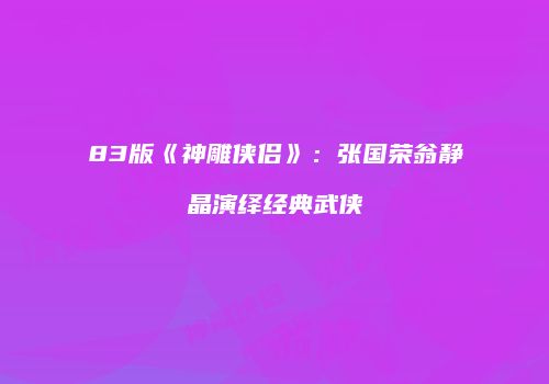 83版《神雕侠侣》：张国荣翁静晶演绎经典武侠