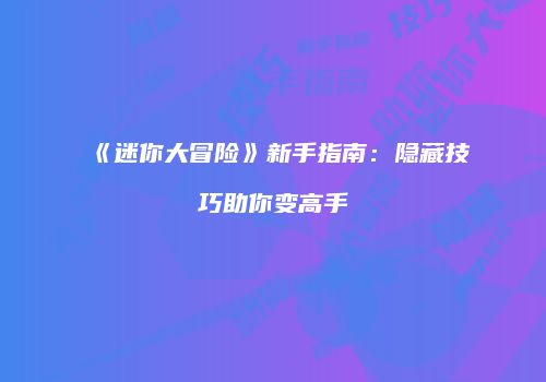 《迷你大冒险》新手指南：隐藏技巧助你变高手