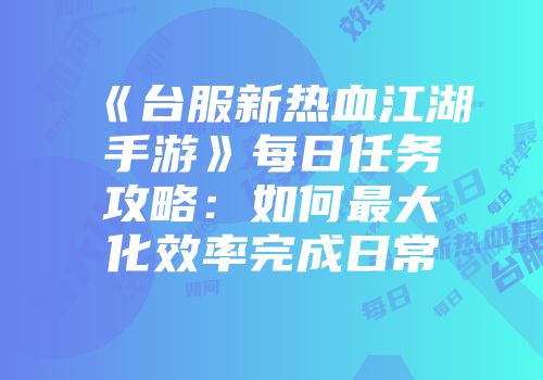 《台服新热血江湖手游》每日任务攻略：如何最大化效率完成日常
