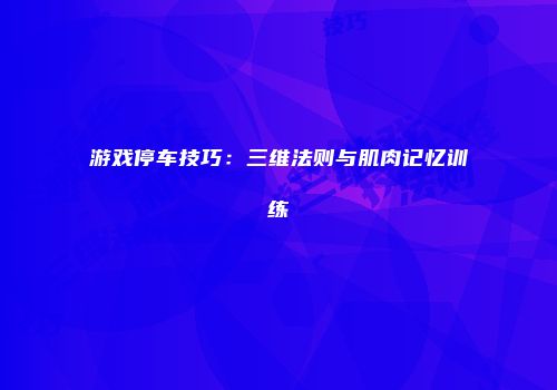 游戏停车技巧：三维法则与肌肉记忆训练
