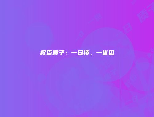 权臣质子：一日锁，一世囚