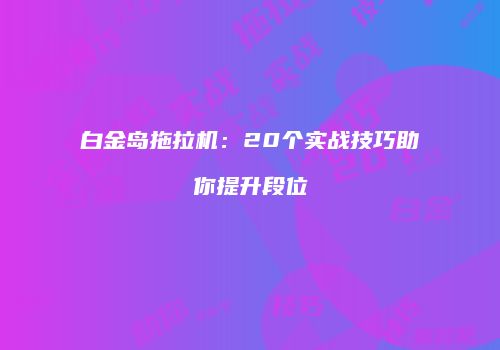 白金岛拖拉机：20个实战技巧助你提升段位