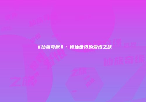 《仙旅奇缘》：修仙世界的爱恨之旅