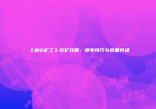 《地心矿工》挖矿攻略：爆率技巧与装备升级