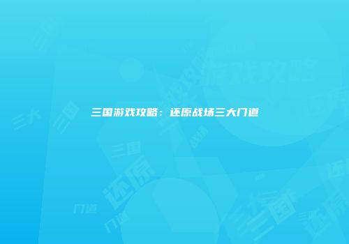 三国游戏攻略：还原战场三大门道