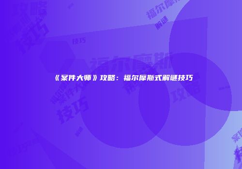 《案件大师》攻略：福尔摩斯式解谜技巧