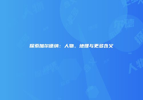 探索加尔德纳：人物、地理与更多含义