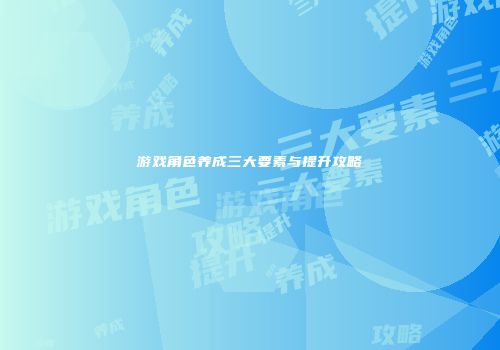 游戏角色养成三大要素与提升攻略