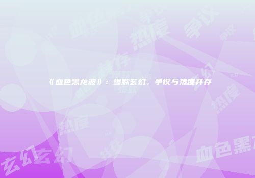 《血色黑龙波》：爆款玄幻，争议与热度并存