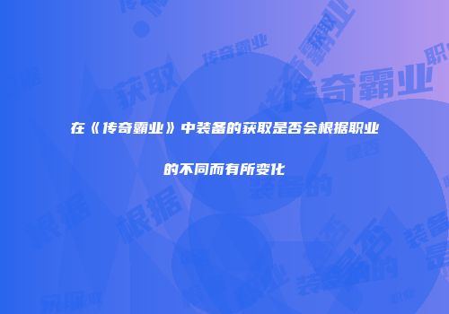 在《传奇霸业》中装备的获取是否会根据职业的不同而有所变化