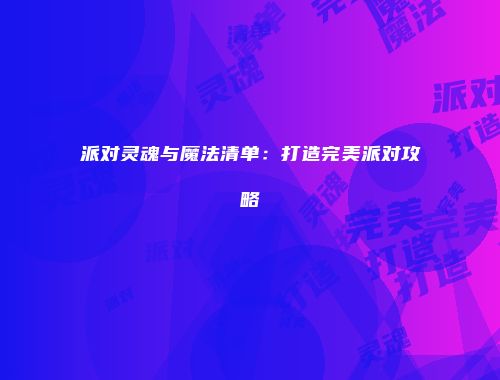 派对灵魂与魔法清单：打造完美派对攻略