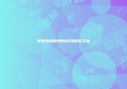 探索未知世界的游戏冒险之旅