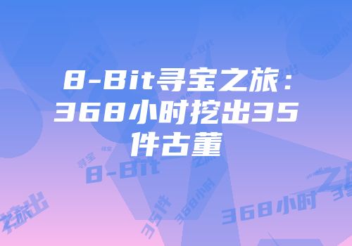 8-Bit寻宝之旅：368小时挖出35件古董