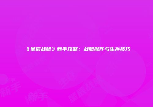 《星辰战舰》新手攻略：战舰操作与生存技巧