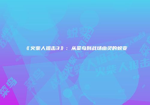 《火柴人狙击3》：从菜鸟到战场幽灵的蜕变