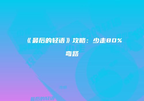 《最后的轻语》攻略：少走80%弯路