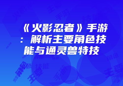 《火影忍者》手游：解析主要角色技能与通灵兽特技