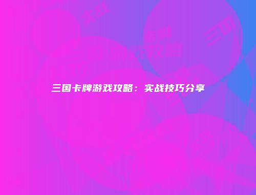 三国卡牌游戏攻略：实战技巧分享